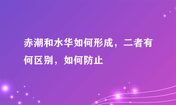 赤潮和水华如何形成，二者有何区别，如何防止