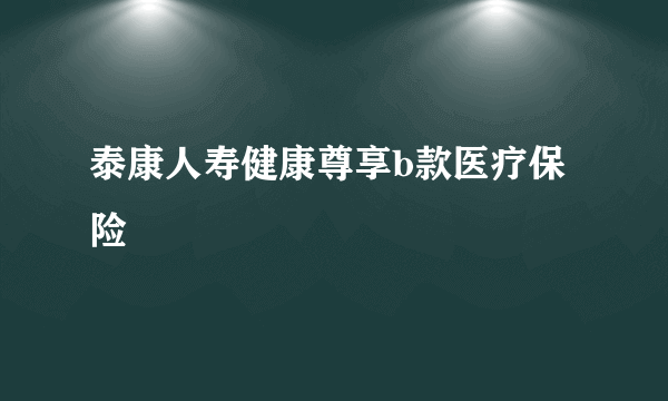 泰康人寿健康尊享b款医疗保险