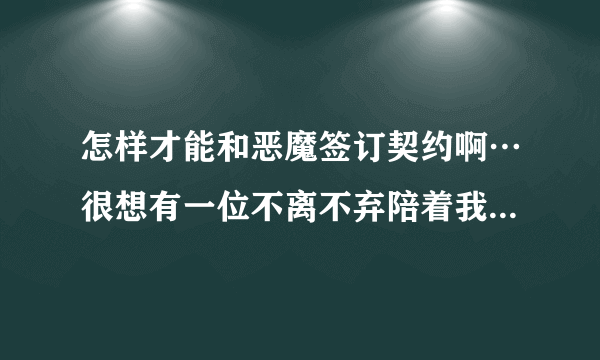 怎样才能和恶魔签订契约啊…很想有一位不离不弃陪着我的恶魔…人类都会离开我…只有恶魔可以不离不弃的守