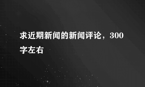 求近期新闻的新闻评论，300字左右