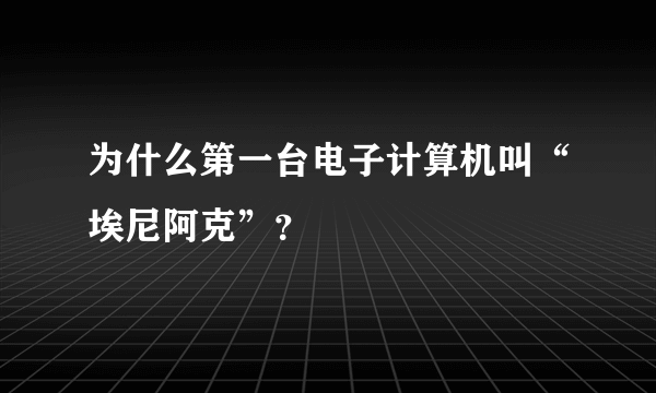 为什么第一台电子计算机叫“埃尼阿克”？