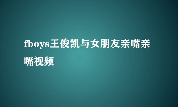 fboys王俊凯与女朋友亲嘴亲嘴视频