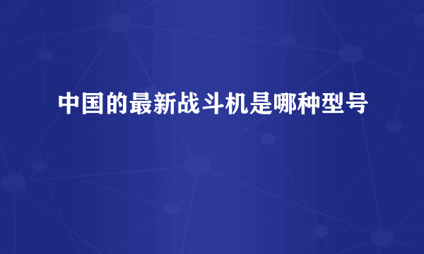 中国的最新战斗机是哪种型号