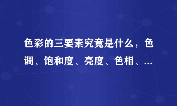 色彩的三要素究竟是什么，色调、饱和度、亮度、色相、明度、对比度、彩度、纯色具体指什么？