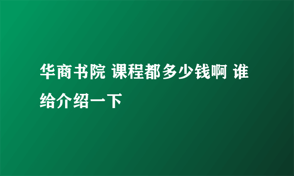 华商书院 课程都多少钱啊 谁给介绍一下