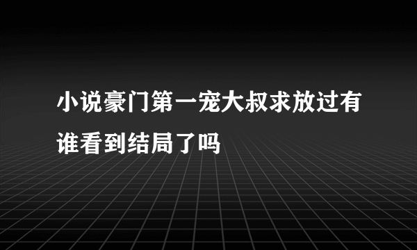 小说豪门第一宠大叔求放过有谁看到结局了吗