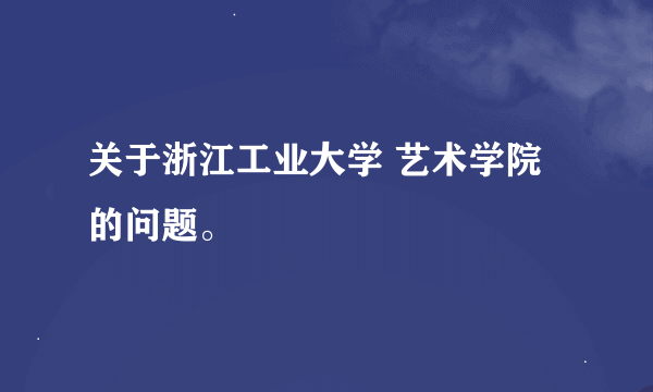 关于浙江工业大学 艺术学院 的问题。