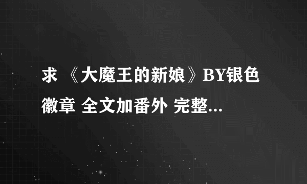 求 《大魔王的新娘》BY银色徽章 全文加番外 完整班！！！