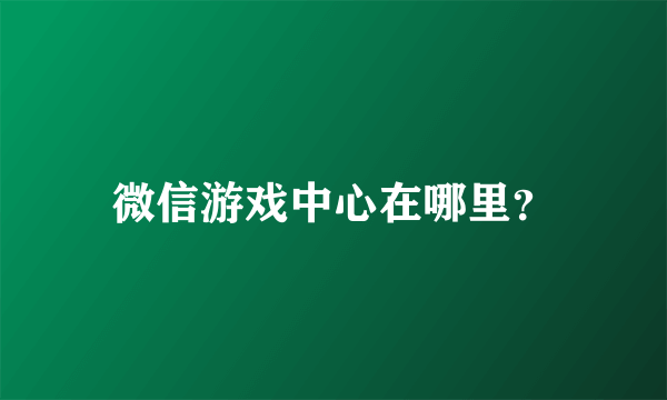 微信游戏中心在哪里？