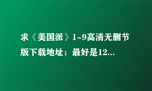 求《美国派》1~9高清无删节版下载地址；最好是1280p的，或者是更清楚的格式，万分感谢，急求！！！