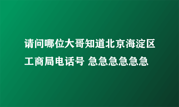 请问哪位大哥知道北京海淀区工商局电话号 急急急急急急