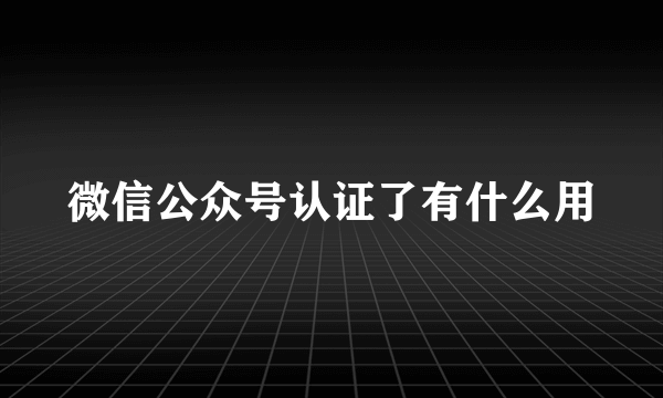 微信公众号认证了有什么用