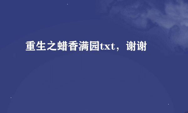 重生之蜡香满园txt，谢谢