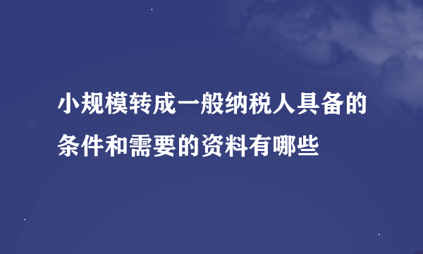 小规模转成一般纳税人具备的条件和需要的资料有哪些