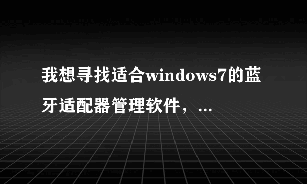 我想寻找适合windows7的蓝牙适配器管理软件，有谁有好的可以提供？谢谢！