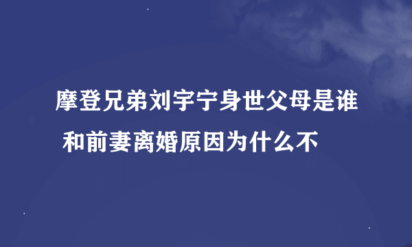 摩登兄弟刘宇宁身世父母是谁 和前妻离婚原因为什么不