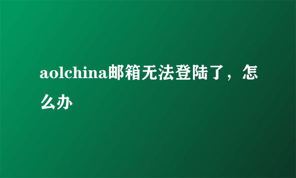 aolchina邮箱无法登陆了，怎么办