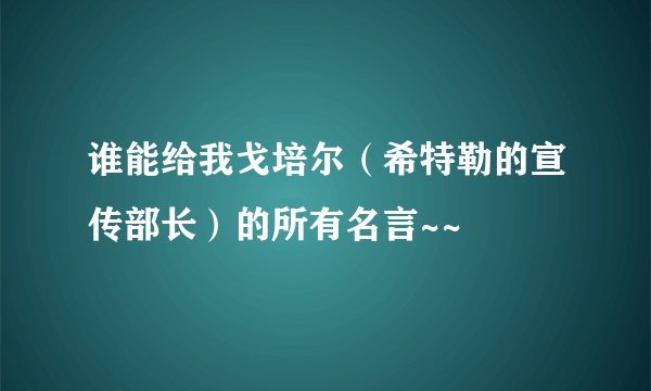 谁能给我戈培尔（希特勒的宣传部长）的所有名言~~