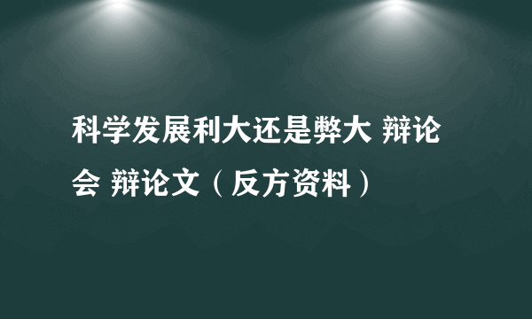 科学发展利大还是弊大 辩论会 辩论文（反方资料）