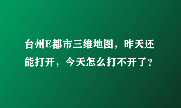 台州E都市三维地图，昨天还能打开，今天怎么打不开了？