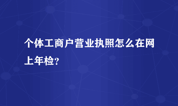 个体工商户营业执照怎么在网上年检？