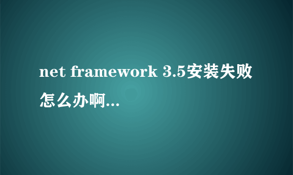 net framework 3.5安装失败怎么办啊？求高手回答！