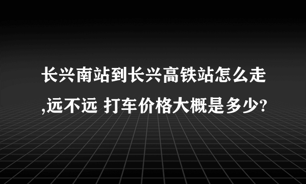 长兴南站到长兴高铁站怎么走,远不远 打车价格大概是多少?