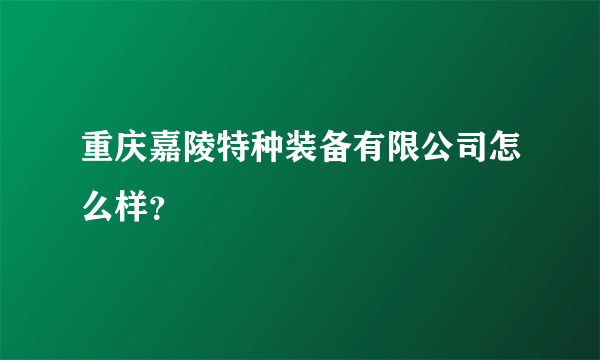 重庆嘉陵特种装备有限公司怎么样？