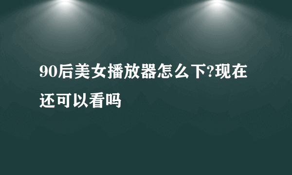 90后美女播放器怎么下?现在还可以看吗