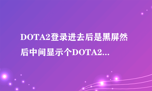 DOTA2登录进去后是黑屏然后中间显示个DOTA2的字幕怎么解决