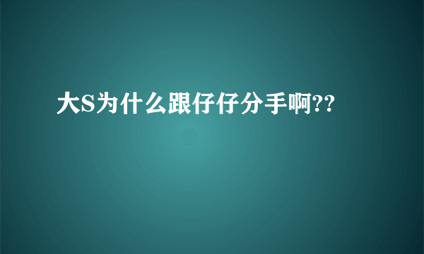 大S为什么跟仔仔分手啊??