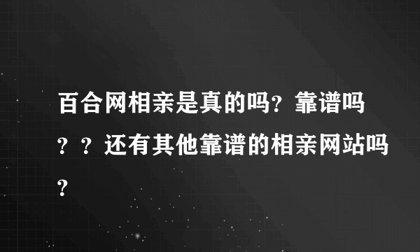 百合网相亲是真的吗？靠谱吗？？还有其他靠谱的相亲网站吗？