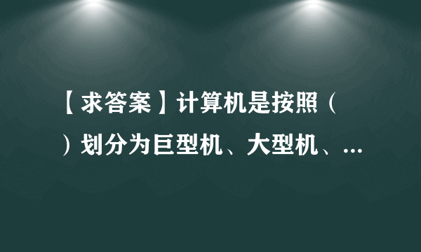 【求答案】计算机是按照（ ）划分为巨型机、大型机、小型机、微型机和工作站