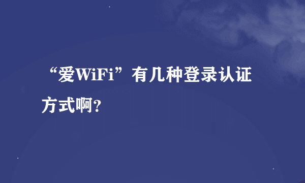 “爱WiFi”有几种登录认证方式啊？