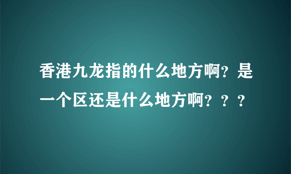 香港九龙指的什么地方啊？是一个区还是什么地方啊？？？