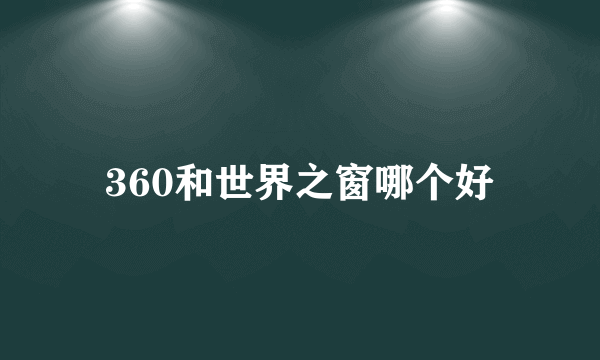 360和世界之窗哪个好