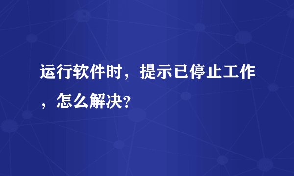 运行软件时，提示已停止工作，怎么解决？