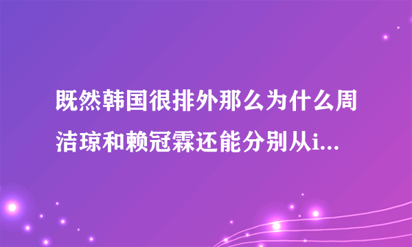 既然韩国很排外那么为什么周洁琼和赖冠霖还能分别从ioi和wanna one出道呢？