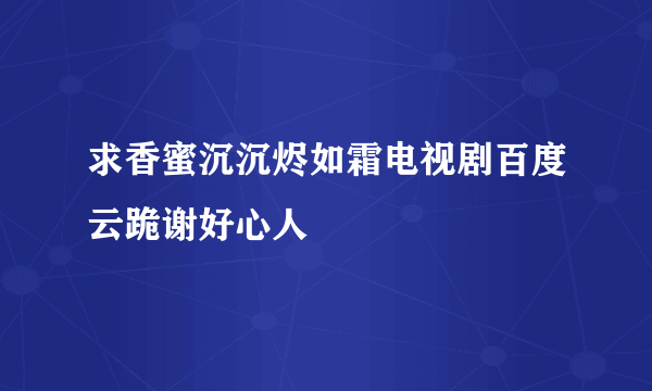 求香蜜沉沉烬如霜电视剧百度云跪谢好心人