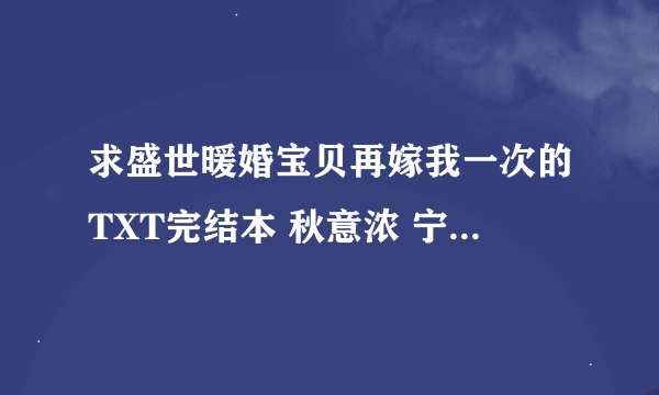 求盛世暖婚宝贝再嫁我一次的TXT完结本 秋意浓 宁爵西 谢谢，么么哒！