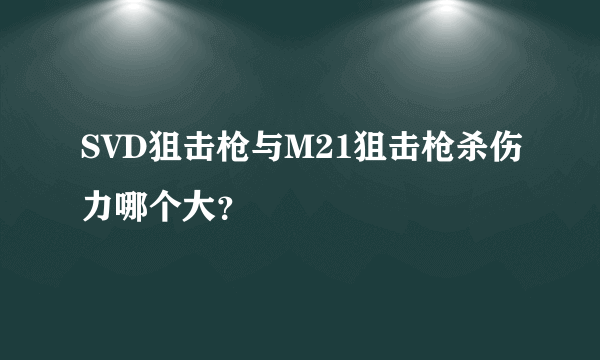 SVD狙击枪与M21狙击枪杀伤力哪个大？