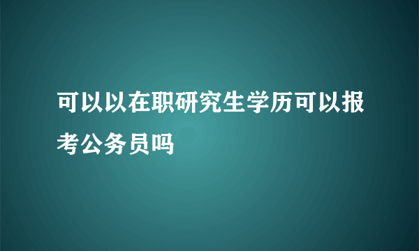 可以以在职研究生学历可以报考公务员吗