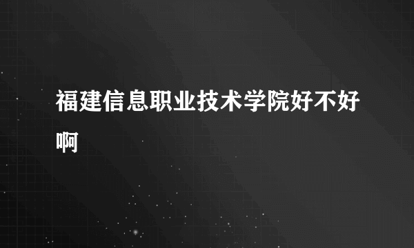 福建信息职业技术学院好不好啊