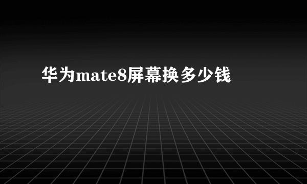 华为mate8屏幕换多少钱