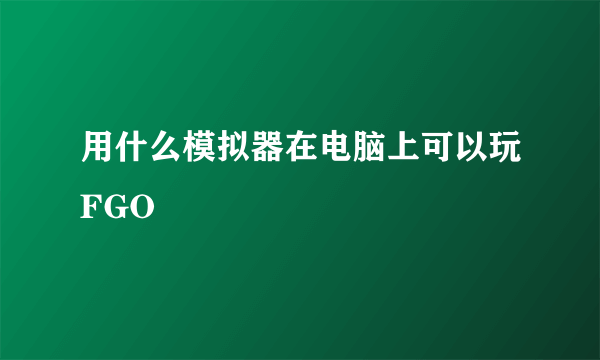 用什么模拟器在电脑上可以玩FGO