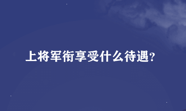 上将军衔享受什么待遇？