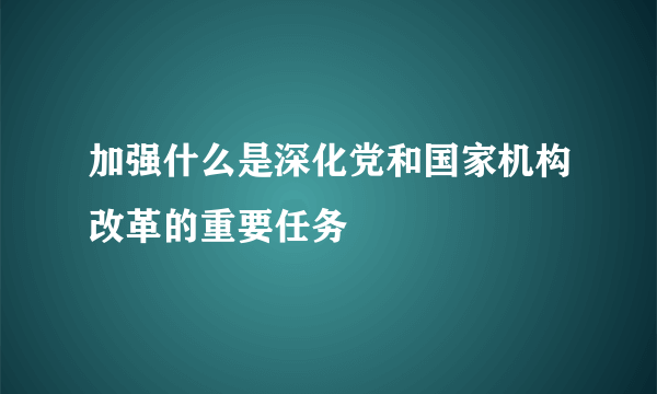 加强什么是深化党和国家机构改革的重要任务