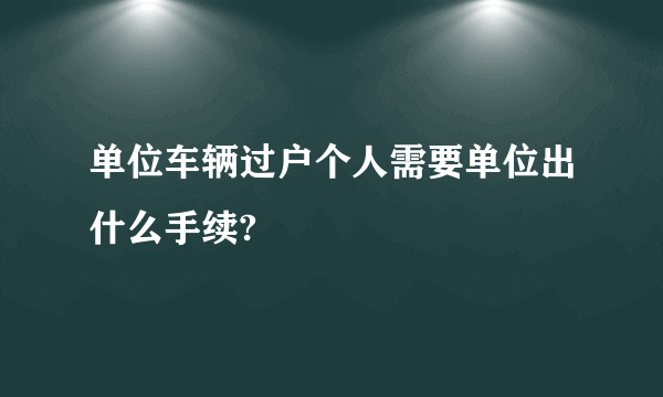 单位车辆过户个人需要单位出什么手续?