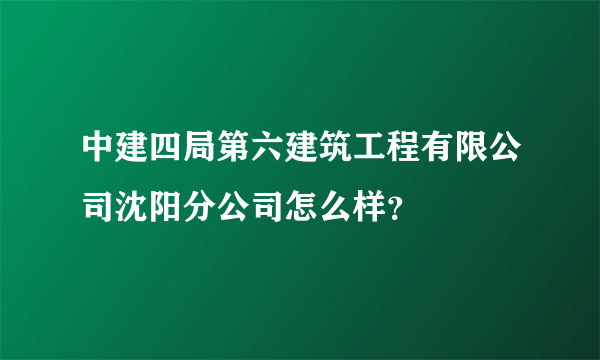 中建四局第六建筑工程有限公司沈阳分公司怎么样？