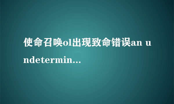 使命召唤ol出现致命错误an undetermined error occurred怎样解决 急求